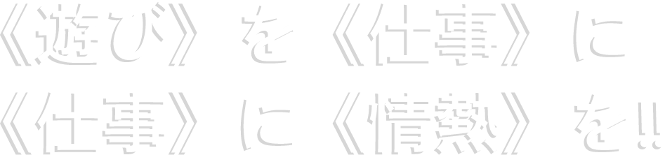 《遊び》を《仕事》に《仕事》に《情熱》を‼