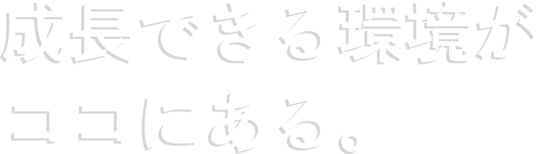 成長できる環境がココにある。